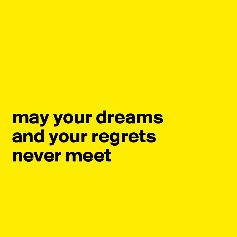 




may your dreams 
and your regrets 
never meet



