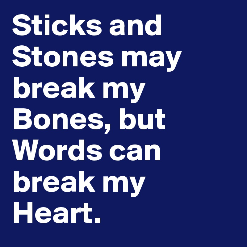 Sticks and Stones may break my Bones, but Words can break my Heart. 