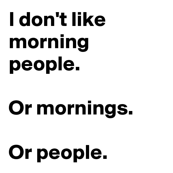 I don't like morning people.

Or mornings.

Or people.