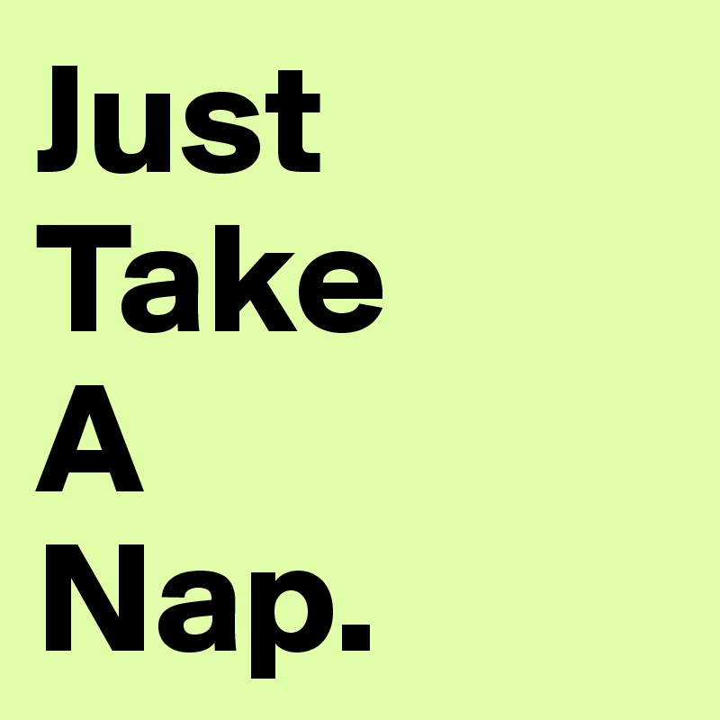Just 
Take
A
Nap.