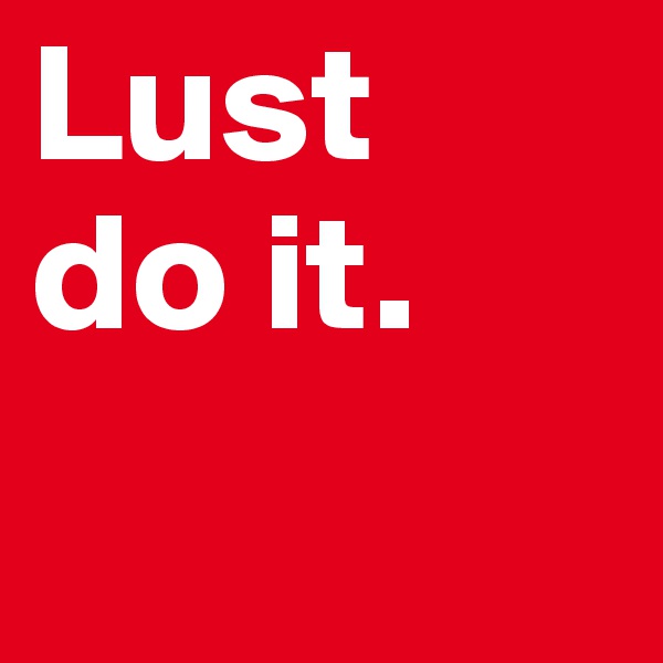Lust   do it. 