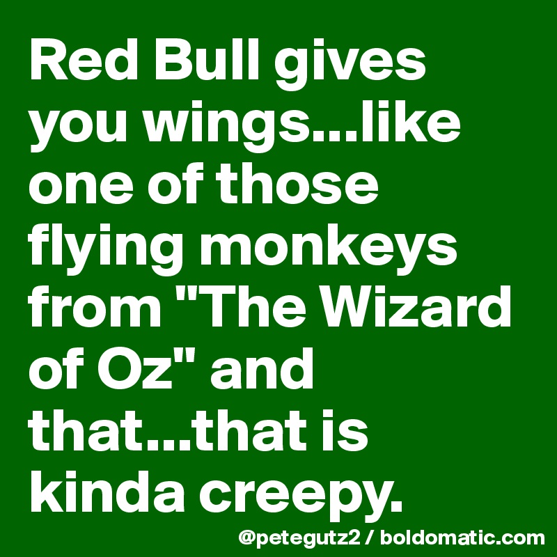 Red Bull gives you wings...like one of those flying monkeys from "The Wizard of Oz" and that...that is kinda creepy.