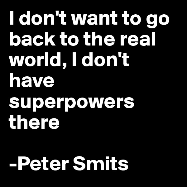I don't want to go back to the real world, I don't have superpowers there

-Peter Smits