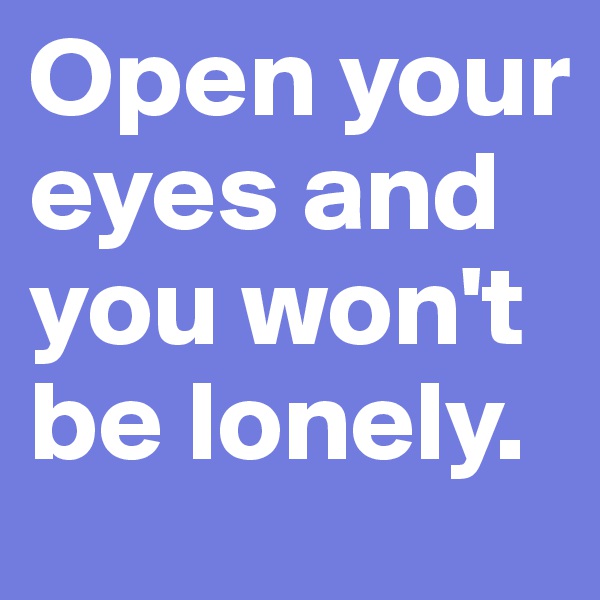 Open your eyes and you won't be lonely. 