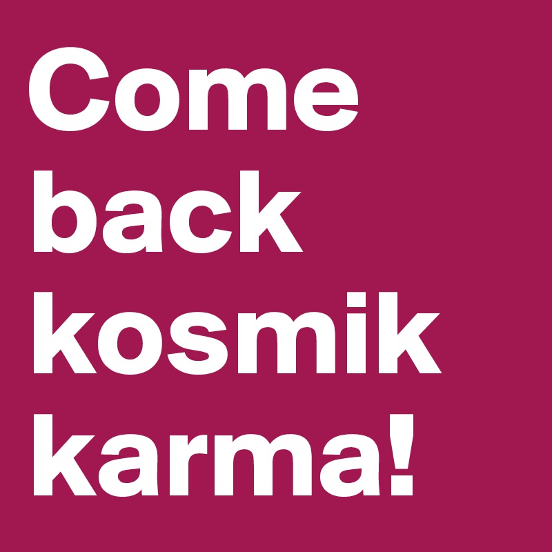 Come back kosmik karma! 