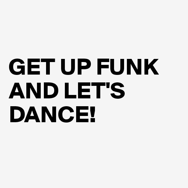 

GET UP FUNK AND LET'S DANCE!

