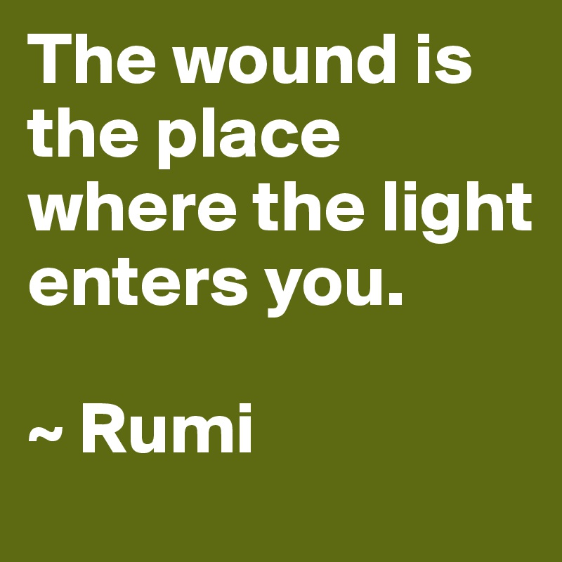 The wound is the place where the light enters you.

~ Rumi