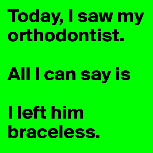 Today, I saw my orthodontist.

All I can say is

I left him braceless.