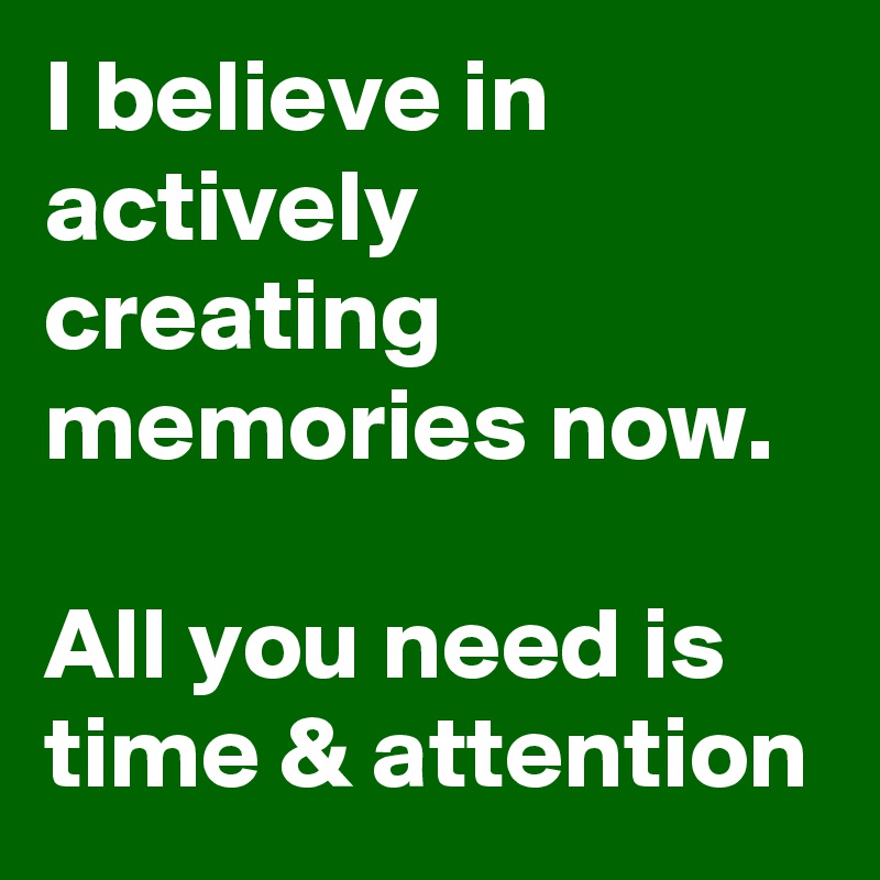 I believe in actively creating memories now. 

All you need is time & attention