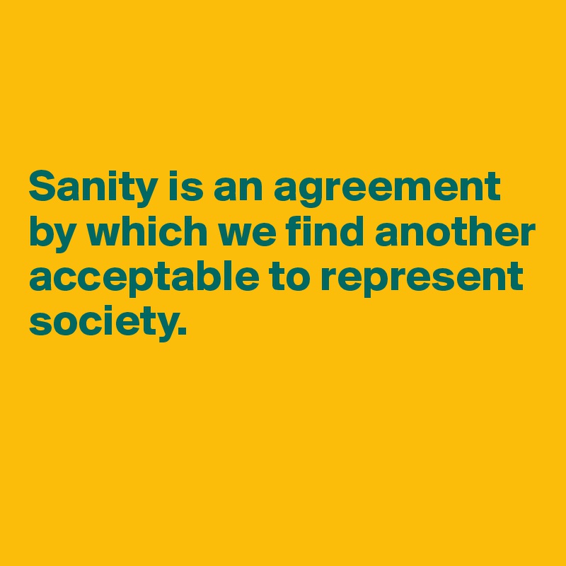 


Sanity is an agreement 
by which we find another acceptable to represent
society. 



