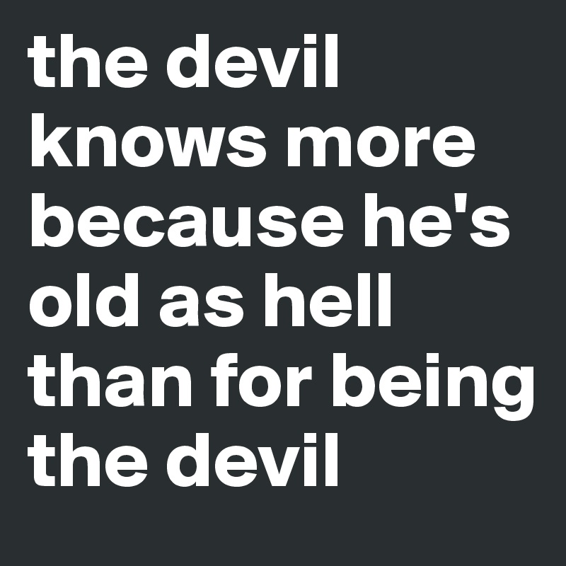 the devil knows more because he's old as hell than for being the devil