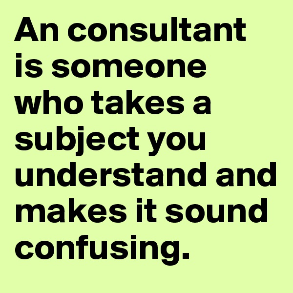 An consultant is someone who takes a subject you understand and makes it sound confusing.