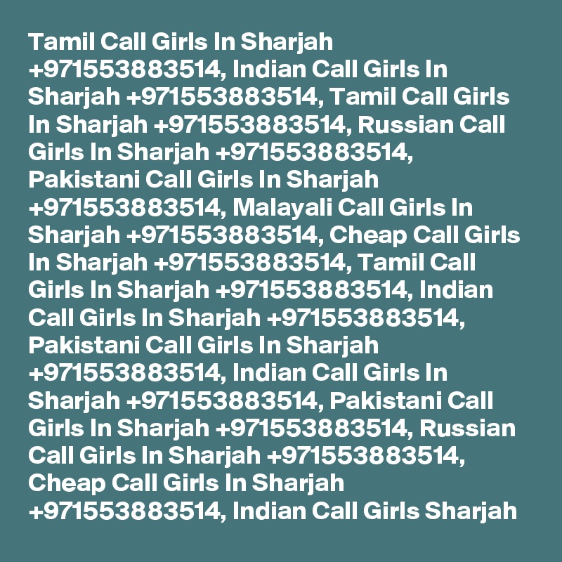 Tamil Call Girls In Sharjah +971553883514, Indian Call Girls In Sharjah +971553883514, Tamil Call Girls In Sharjah +971553883514, Russian Call Girls In Sharjah +971553883514, Pakistani Call Girls In Sharjah +971553883514, Malayali Call Girls In Sharjah +971553883514, Cheap Call Girls In Sharjah +971553883514, Tamil Call Girls In Sharjah +971553883514, Indian Call Girls In Sharjah +971553883514, Pakistani Call Girls In Sharjah +971553883514, Indian Call Girls In Sharjah +971553883514, Pakistani Call Girls In Sharjah +971553883514, Russian Call Girls In Sharjah +971553883514, Cheap Call Girls In Sharjah +971553883514, Indian Call Girls Sharjah 
