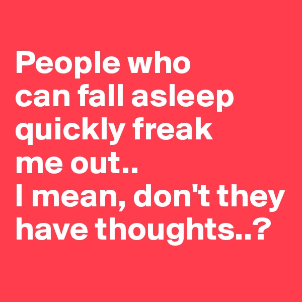 
People who
can fall asleep quickly freak
me out..
I mean, don't they have thoughts..?
