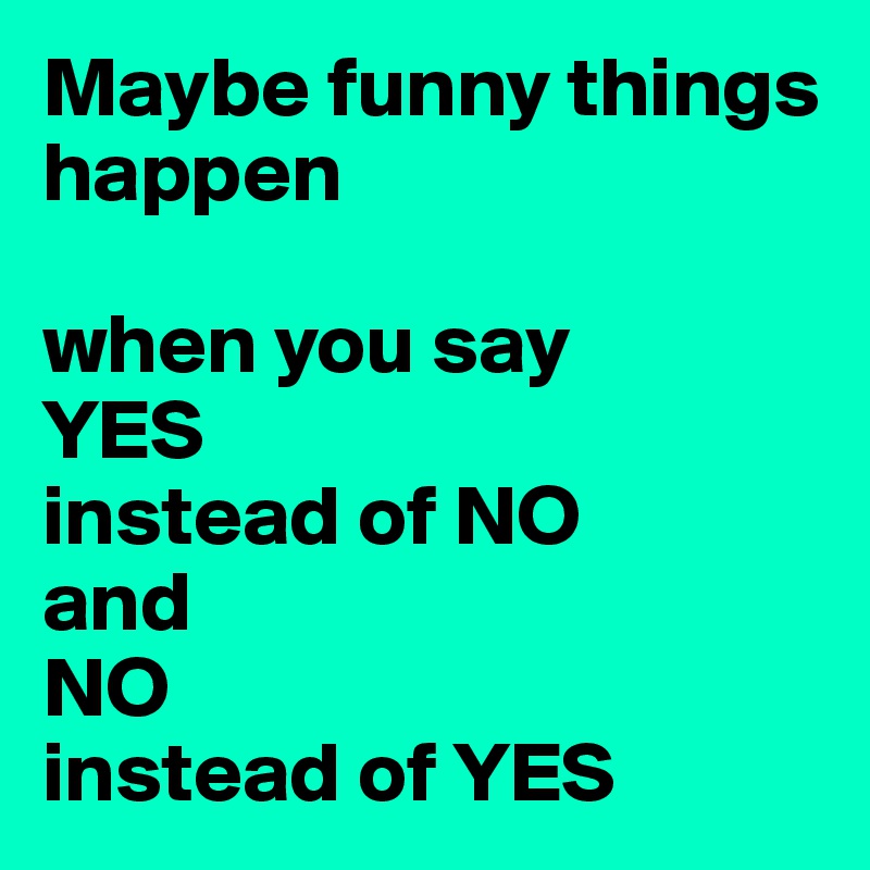 Maybe funny things happen

when you say 
YES
instead of NO
and 
NO
instead of YES
