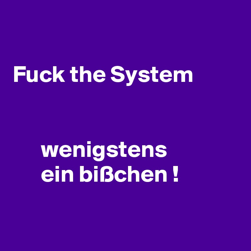 

Fuck the System


      wenigstens 
      ein bißchen !

