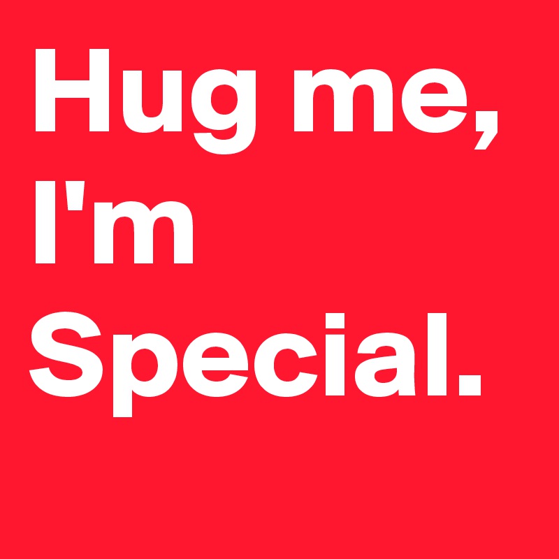 Hug me,
I'm Special.