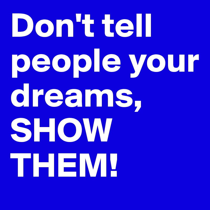Don't tell people your dreams, SHOW THEM!