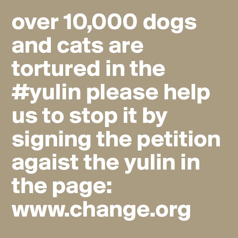 over 10,000 dogs and cats are tortured in the #yulin please help us to stop it by signing the petition agaist the yulin in the page: www.change.org