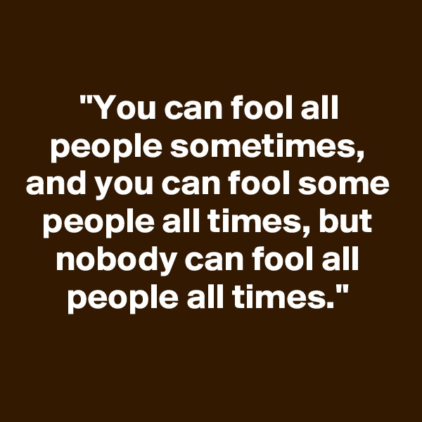 
"You can fool all people sometimes, and you can fool some people all times, but nobody can fool all people all times."

