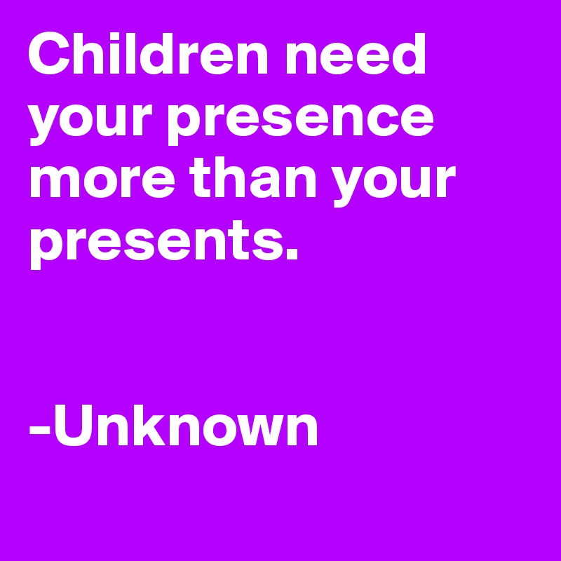 Children need your presence more than your presents.


-Unknown
