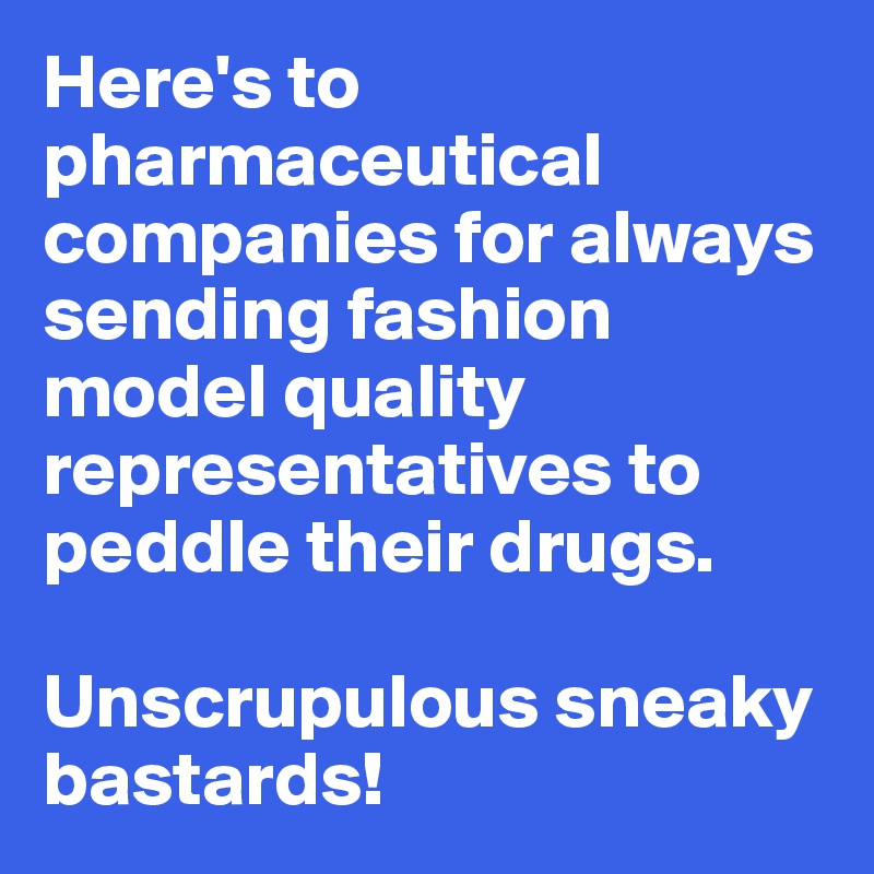 Here's to pharmaceutical companies for always sending fashion model quality representatives to peddle their drugs.

Unscrupulous sneaky bastards!