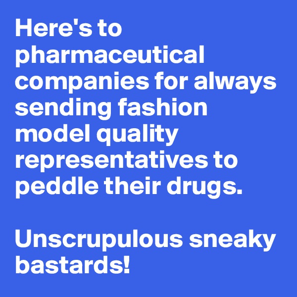 Here's to pharmaceutical companies for always sending fashion model quality representatives to peddle their drugs.

Unscrupulous sneaky bastards!