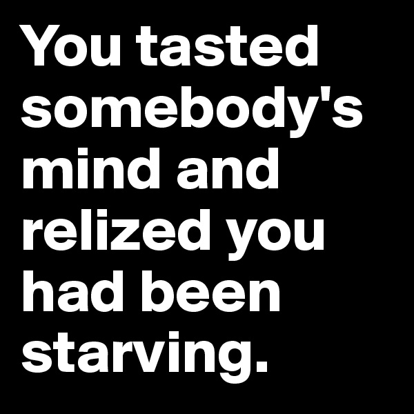 You tasted somebody's mind and relized you had been starving.