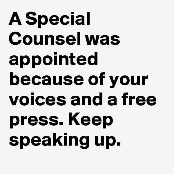 A Special Counsel was appointed because of your voices and a free press. Keep speaking up.