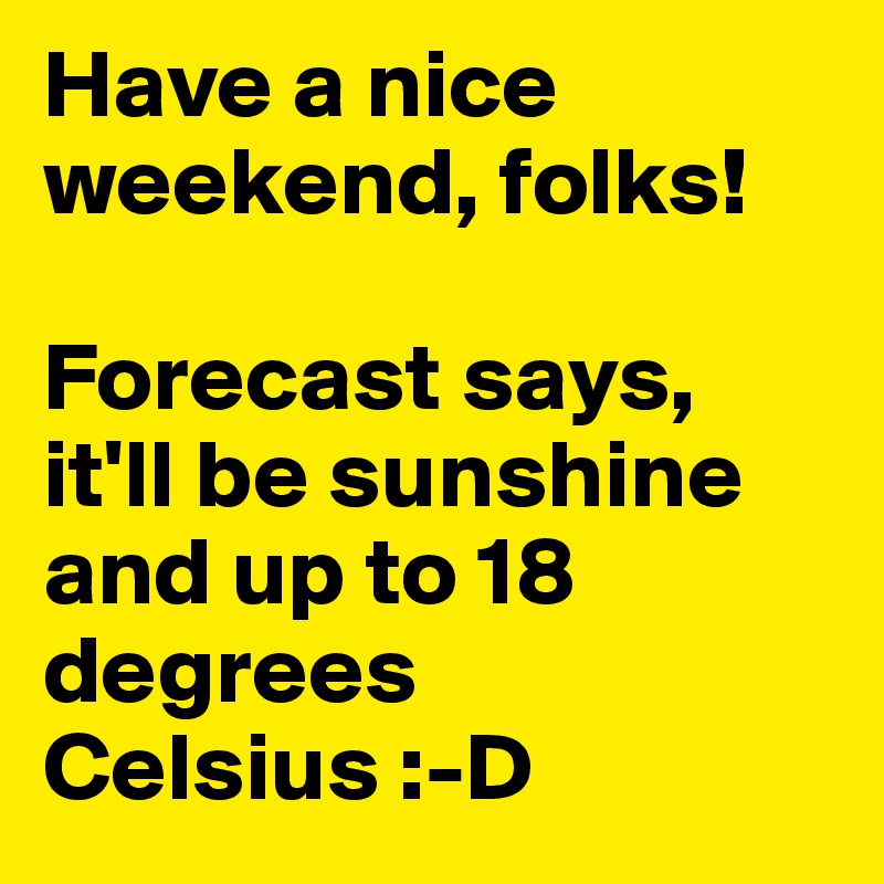 Have a nice weekend, folks! 

Forecast says, it'll be sunshine and up to 18 degrees Celsius :-D