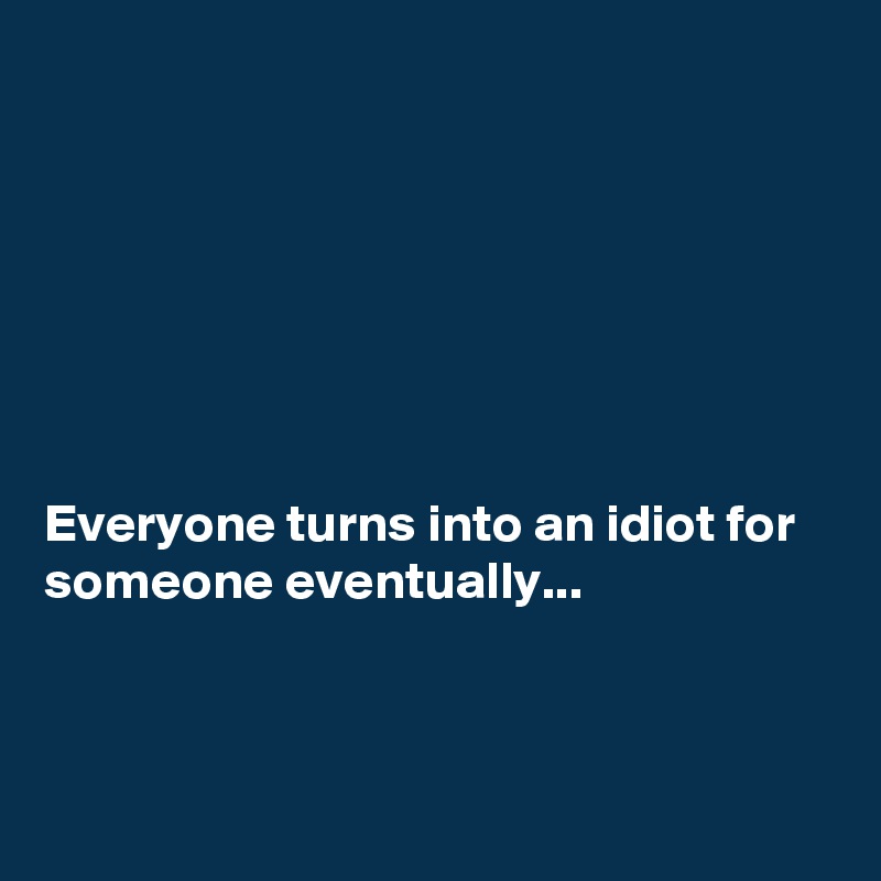 







Everyone turns into an idiot for someone eventually...



