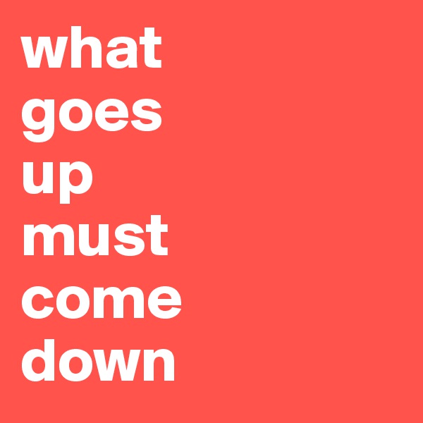 what 
goes 
up 
must 
come 
down 