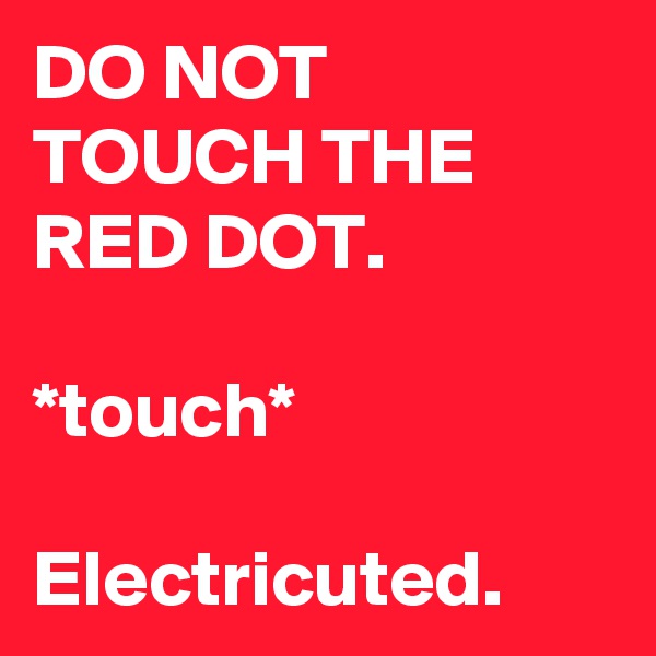 DO NOT TOUCH THE RED DOT.

*touch*

Electricuted.