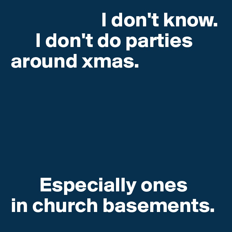                       I don't know. 
      I don't do parties around xmas. 





       Especially ones 
in church basements. 