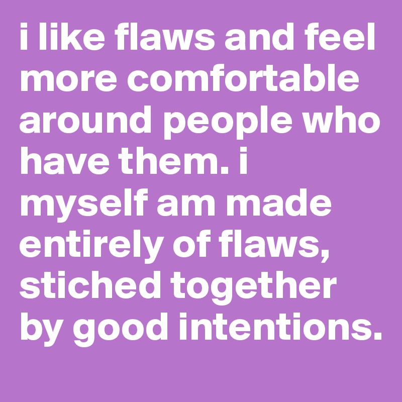 i like flaws and feel more comfortable around people who have them. i myself am made entirely of flaws, stiched together by good intentions.
