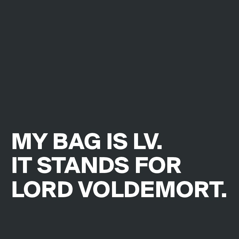 




MY BAG IS LV. 
IT STANDS FOR LORD VOLDEMORT.