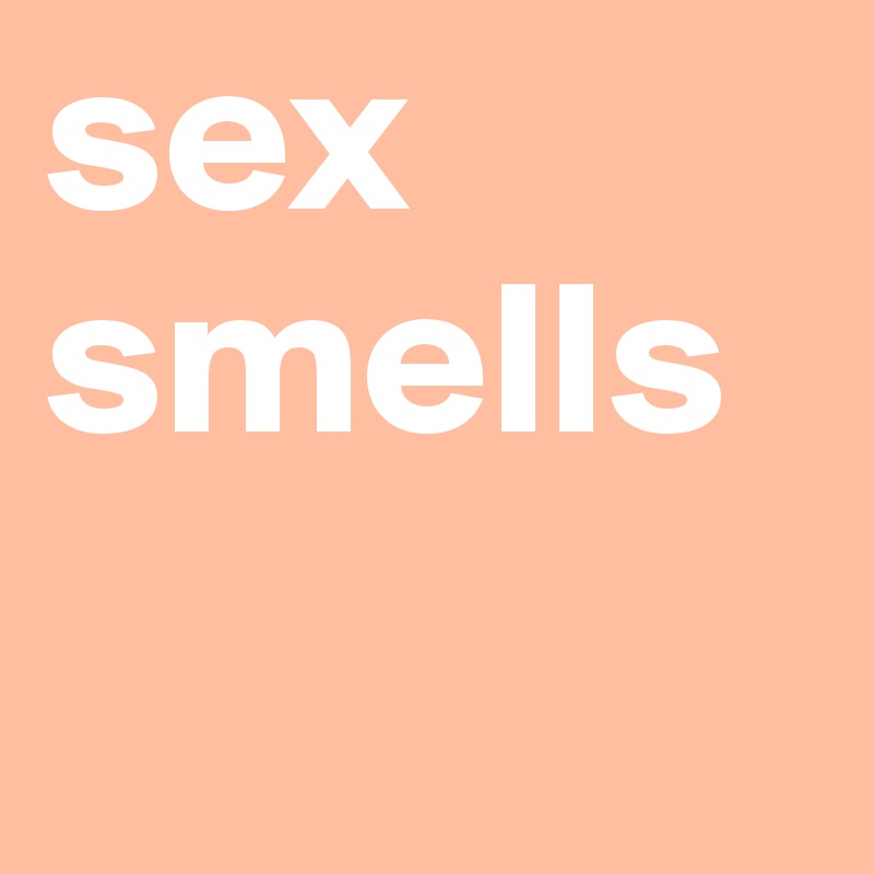 sex
smells