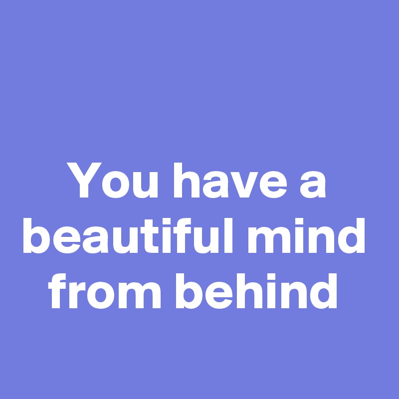 

You have a beautiful mind
from behind
