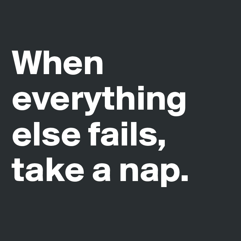
When everything else fails, take a nap.
