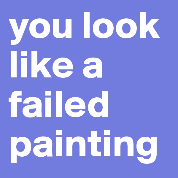 you look like a failed painting