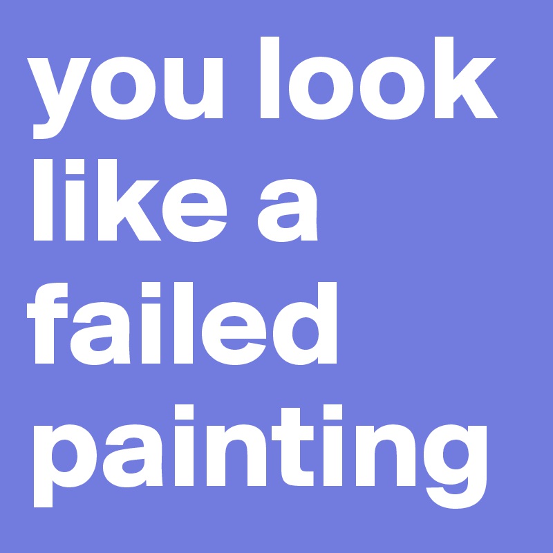 you look like a failed painting