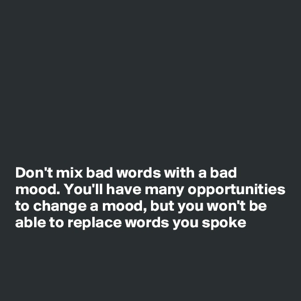 








Don't mix bad words with a bad mood. You'll have many opportunities to change a mood, but you won't be able to replace words you spoke


