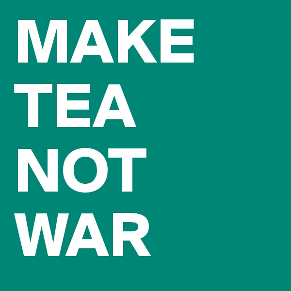 MAKE TEA NOT WAR