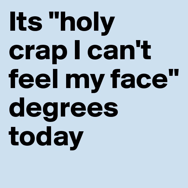 Its "holy crap I can't feel my face" degrees today