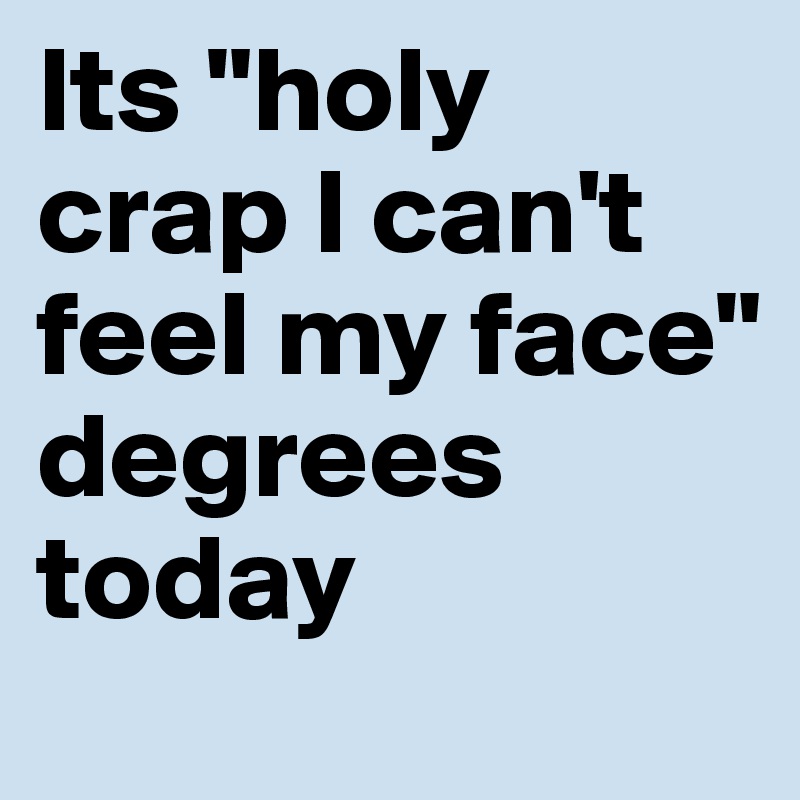 Its "holy crap I can't feel my face" degrees today