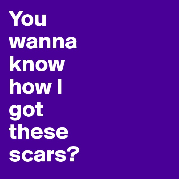 You 
wanna 
know 
how I 
got 
these 
scars?