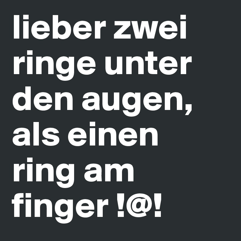 lieber zwei ringe unter den augen, als einen ring am finger !@!