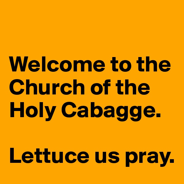 

Welcome to the Church of the Holy Cabagge.  

Lettuce us pray. 
