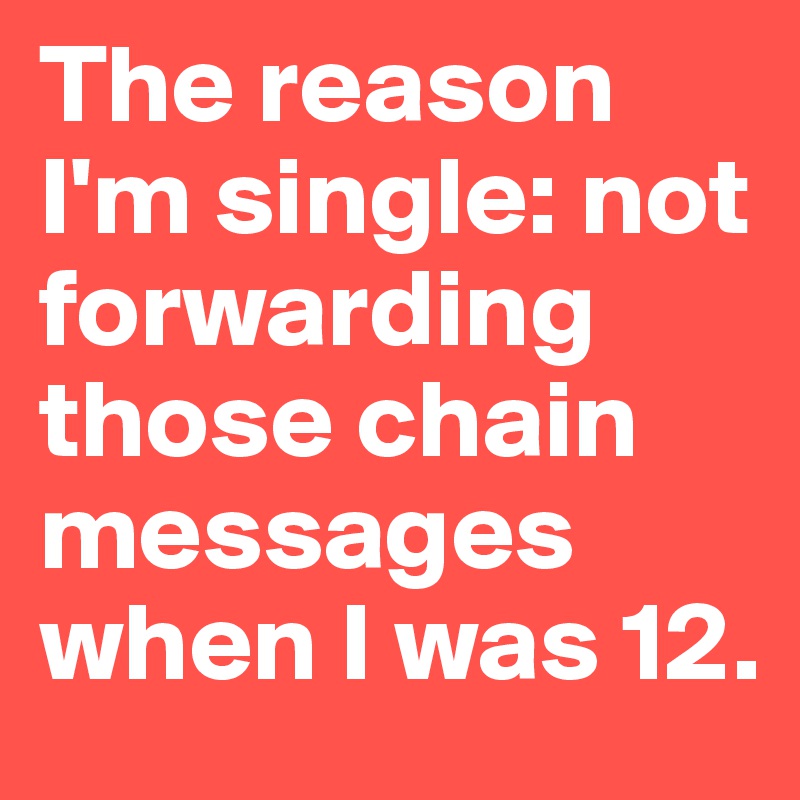 The reason I'm single: not forwarding those chain messages when I was 12.