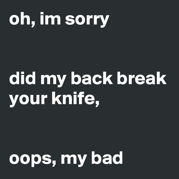 oh, im sorry 


did my back break your knife, 


oops, my bad 